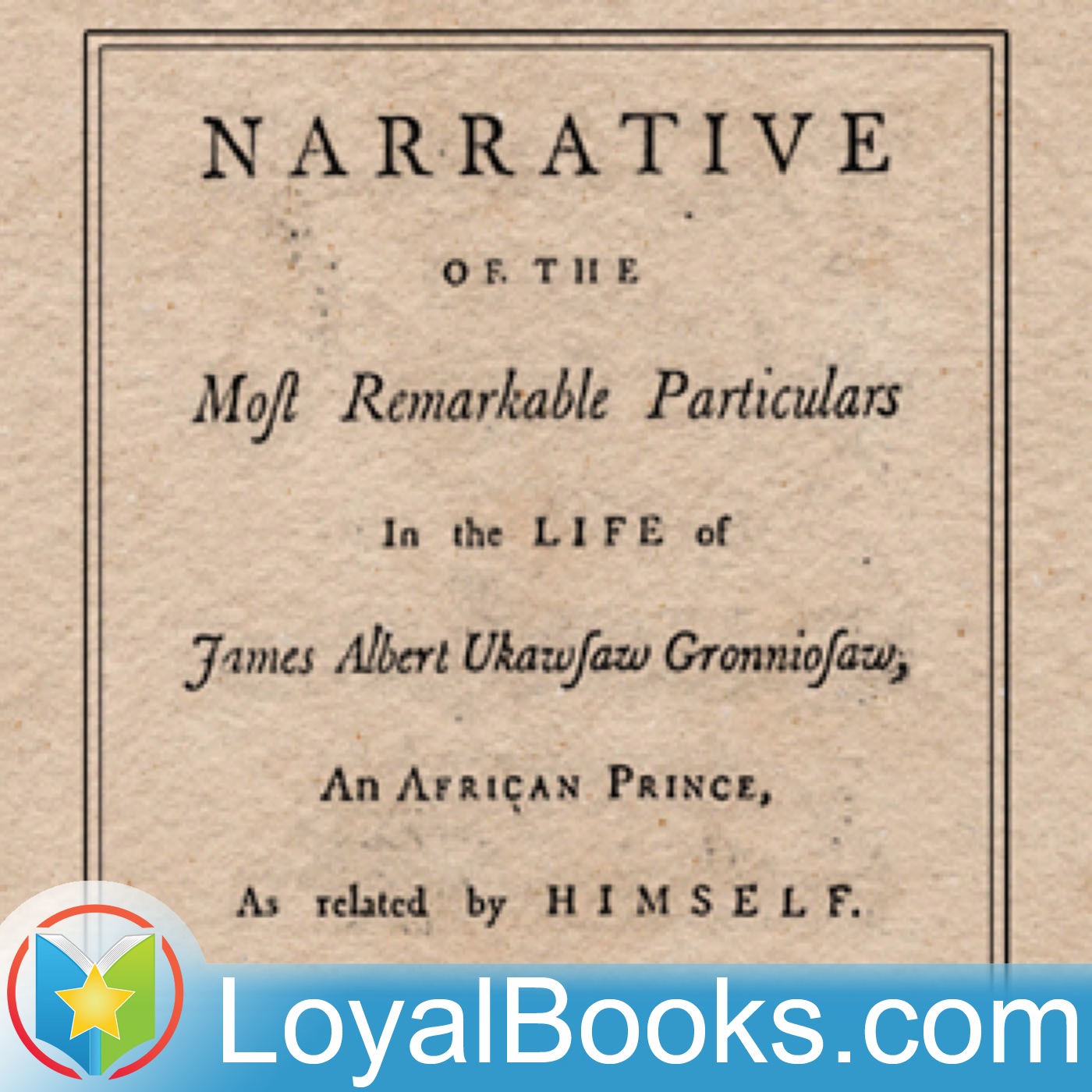 A Narrative of the Most Remarkable Particulars in the Life of James Albert Ukawsaw Gronniosaw by Ukawsaw Gronniosaw